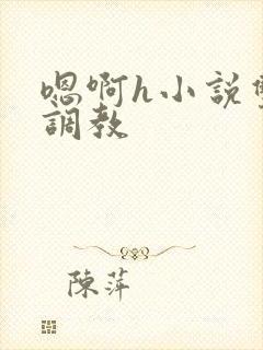 嗯啊h小说双性调教