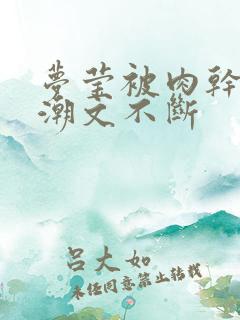 梦莹被肉干高h潮文不断