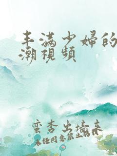 丰满少妇的性高潮视频