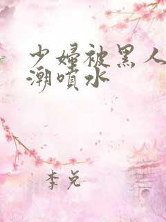 少妇被黑人到高潮喷水