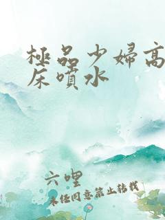 极品少妇高潮叫床喷水