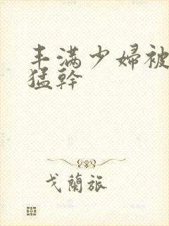 丰满少妇被男人猛干