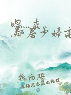 嗯...爽...邻居少妇高潮喷水