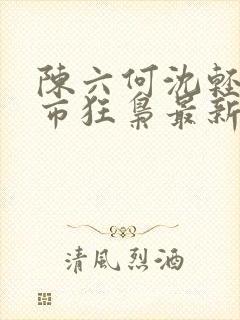 陈六何沈轻舞都市狂枭最新章