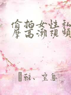 偷拍女性私密按摩高潮视频