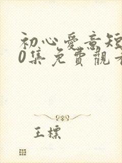 初心爱意短剧60集免费观看