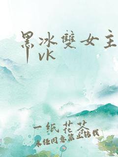 黑冰双女主调教丨vk