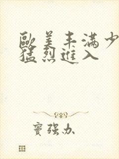 欧美丰满少妇被猛烈进入