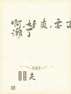 啊,好爽,要高潮了