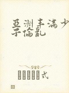 亚洲丰满少妇与子伦乱