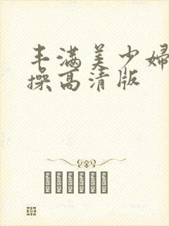 丰满美少妇被爆操高清版