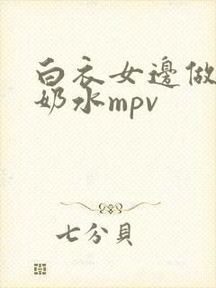 白衣女边做狂喷奶水mpv