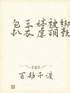 包玉婷被绑在床扒衣虐调教