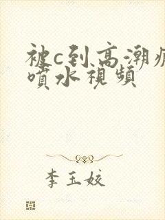 被c到高潮疯狂喷水视频