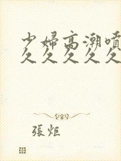 少妇高潮喷水久久久久久久