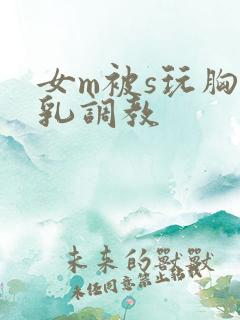 女m被s玩胸虐乳调教