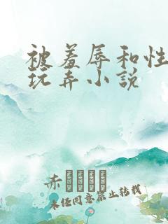 被羞辱和性调教玩弄小说