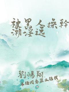 被黑人操干的高潮淫逸