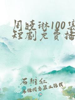 周晓琳100集短剧免费播放