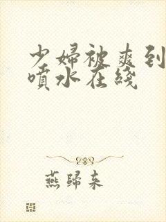 少妇被爽到高潮喷水在线