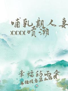哺乳期人妻奶水xxxx喷潮