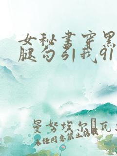 女秘书穿黑丝美腿勾引我91