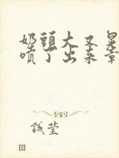 奶头大又晃奶水喷了出来章节