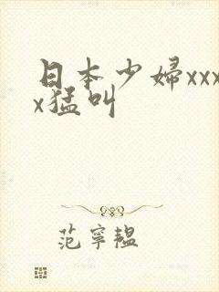 日本少妇xxxx猛叫