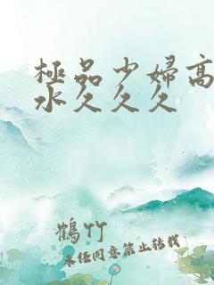 极品少妇高潮喷水久久久