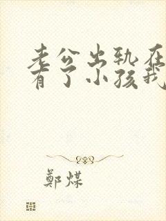 老公出轨在外面有了小孩我该怎么办