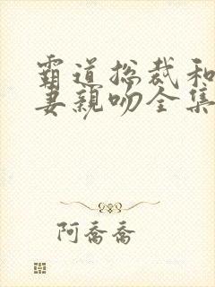 霸道总裁和小娇妻亲吻全集免费观看