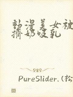 动漫美女被强行挤奶吸乳