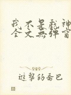 我不是戏神阅读全文无弹窗