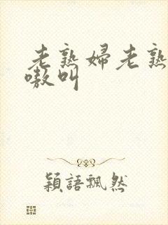 老熟妇老熟女嗷嗷叫