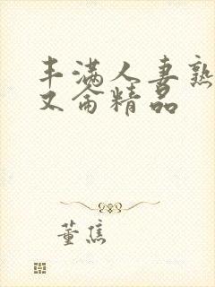 丰满人妻熟妇乱又仑精品