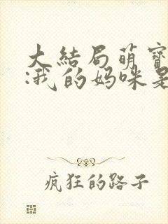 大结局萌宝嫁到:我的妈咪是大佬