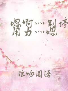 嗯啊灬别停啊灬用力灬嗯