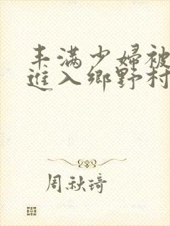 丰满少妇被猛烈进入乡野村妇