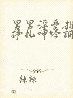 男男淫爱,捆绑挣扎呻吟调教