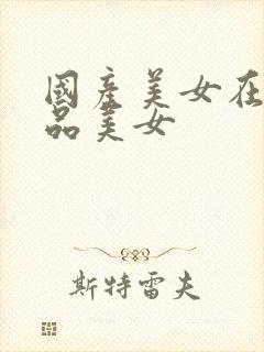 国产美女在线极品美女