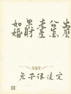 如果老公出轨离婚财产怎么分割