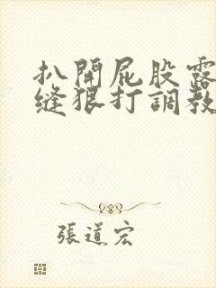 扒开屁股露出臀缝狠打调教短篇