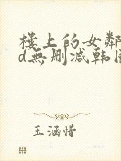 楼上的女邻居hd无删减韩国