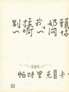 别揉我奶头～嗯～啊～网站