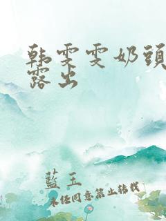 韩雯雯奶头全乳露出