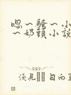 嗯~骚~小淫妇~奶头小说