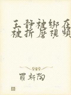 王静被绑在床上被折磨视频