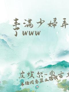 丰满少妇弄高潮了www