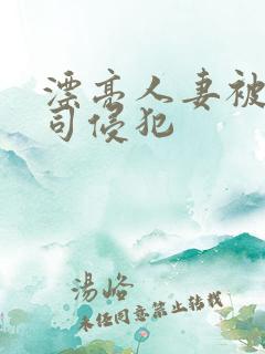 漂亮人妻被夫上司侵犯