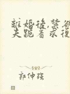 离婚后,禁欲前夫跪着求复合傅淮舟免费阅